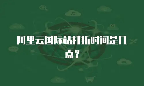阿里云国际站打折时间是几点？
