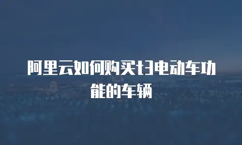 阿里云如何购买t3电动车功能的车辆