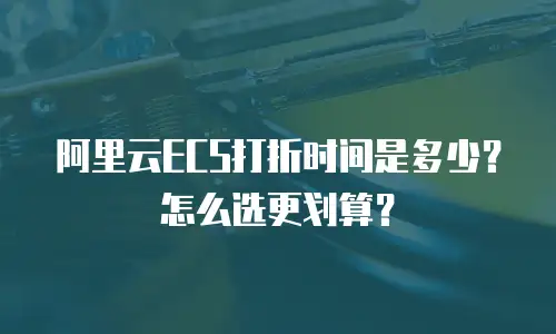 阿里云ECS打折时间是多少？怎么选更划算？