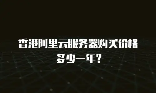 香港阿里云服务器购买价格多少一年？
