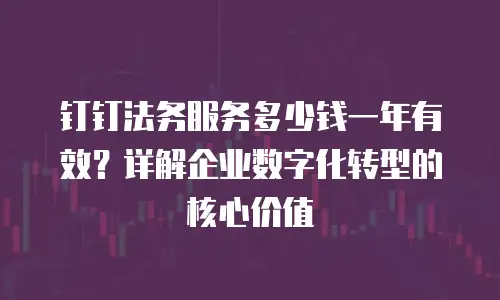 钉钉法务服务多少钱一年有效？详解企业数字化转型的核心价值