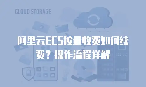 阿里云ECS按量收费如何续费？操作流程详解