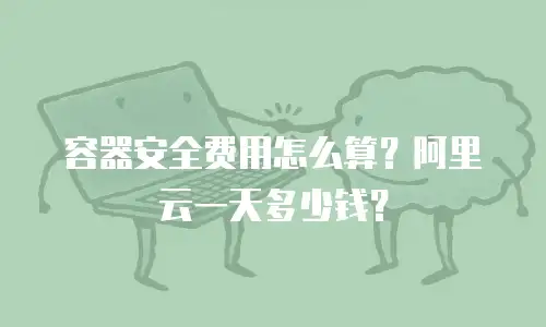 容器安全费用怎么算？阿里云一天多少钱？