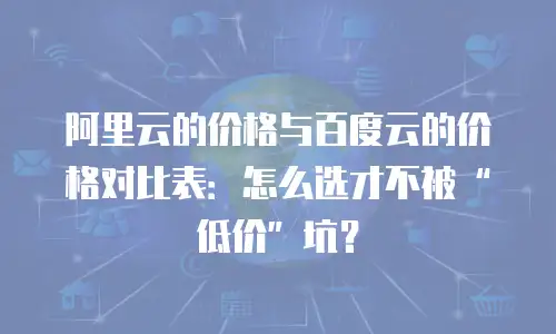 阿里云的价格与百度云的价格对比表：怎么选才不被“低价”坑？