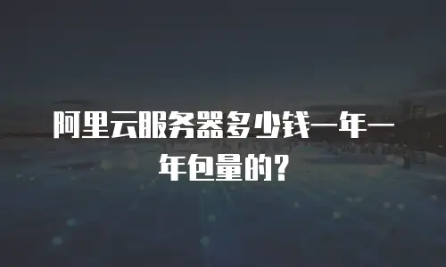 阿里云服务器多少钱一年一年包量的？