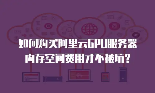 如何购买阿里云GPU服务器内存空间费用才不被坑？