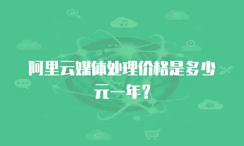 阿里云媒体处理价格是多少元一年？
