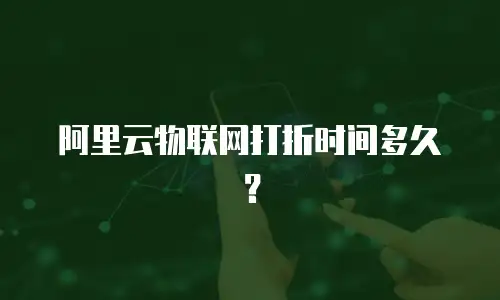 阿里云物联网打折时间多久？