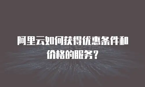 阿里云如何获得优惠条件和价格的服务？