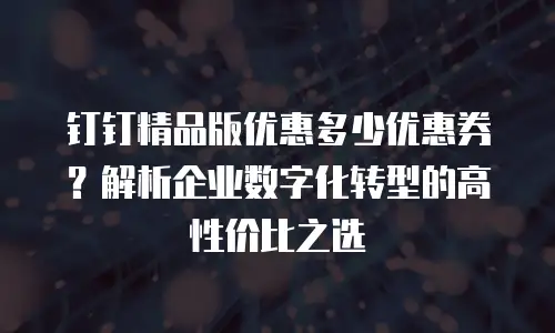 钉钉精品版优惠多少优惠券？解析企业数字化转型的高性价比之选