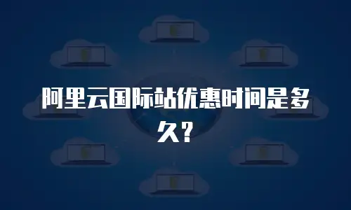 阿里云国际站优惠时间是多久？