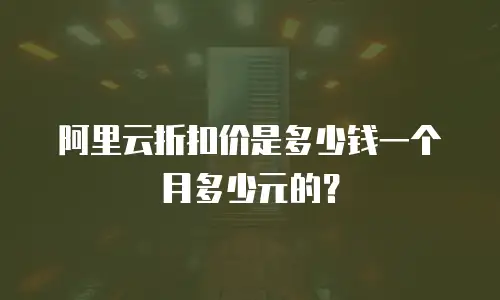 阿里云折扣价是多少钱一个月多少元的？