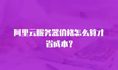 阿里云服务器价格怎么算才省成本？