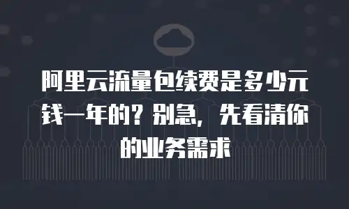 阿里云流量包续费是多少元钱一年的？别急，先看清你的业务需求