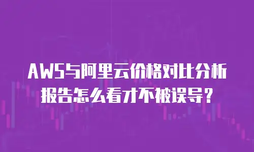 AWS与阿里云价格对比分析报告怎么看才不被误导？