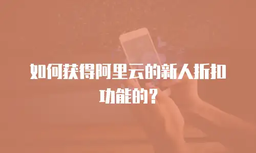 如何获得阿里云的新人折扣劵功能的？