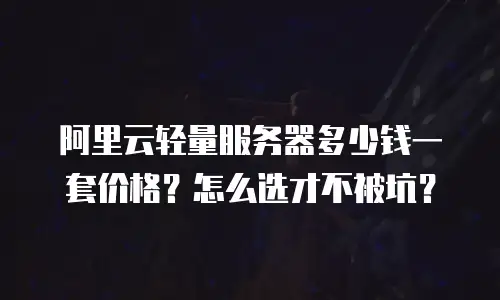阿里云轻量服务器多少钱一套价格？怎么选才不被坑？