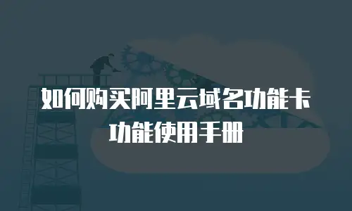 如何购买阿里云域名功能卡功能使用手册