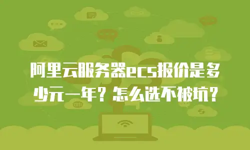 阿里云服务器ecs报价是多少元一年？怎么选不被坑？