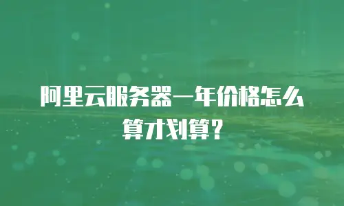阿里云服务器一年价格怎么算才划算？