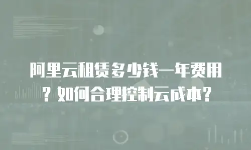 阿里云租赁多少钱一年费用？如何合理控制云成本？