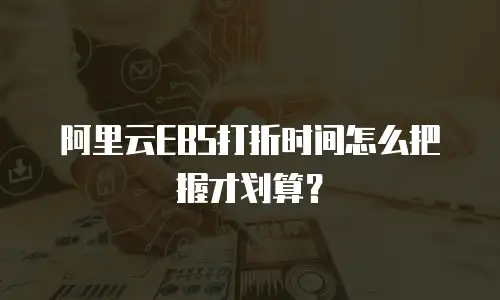 阿里云EBS打折时间怎么把握才划算？