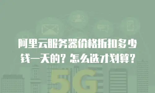 阿里云服务器价格折扣多少钱一天的？怎么选才划算？