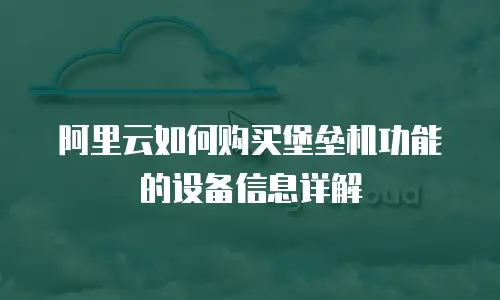 阿里云如何购买堡垒机功能的设备信息详解