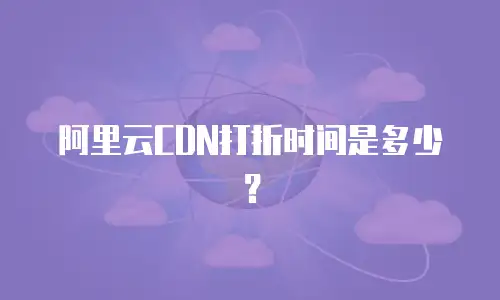 阿里云CDN打折时间是多少？