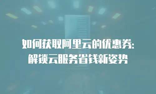 如何获取阿里云的优惠券：解锁云服务省钱新姿势