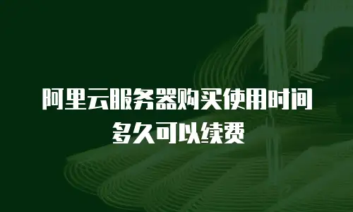 阿里云服务器购买使用时间多久可以续费