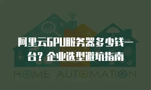 阿里云GPU服务器多少钱一台？企业选型避坑指南