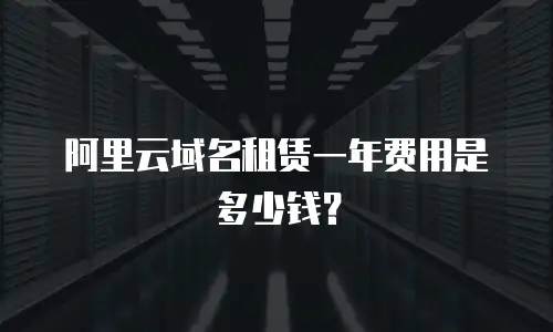 阿里云域名租赁一年费用是多少钱？
