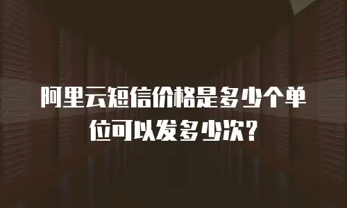 阿里云短信价格是多少个单位可以发多少次？