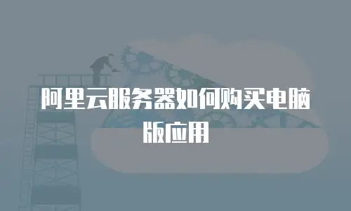 阿里云服务器如何购买电脑版应用