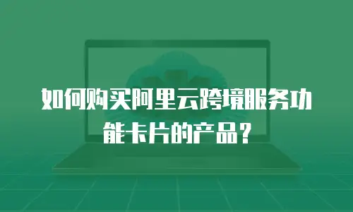 如何购买阿里云跨境服务功能卡片的产品？