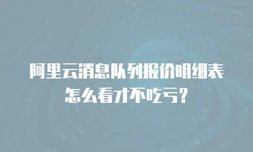 阿里云消息队列报价明细表怎么看才不吃亏？