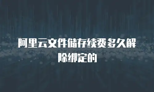 阿里云文件储存续费多久解除绑定的