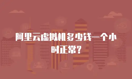 阿里云虚拟机多少钱一个小时正常？