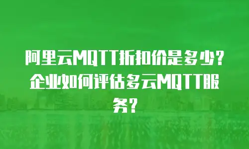 阿里云MQTT折扣价是多少？企业如何评估多云MQTT服务？