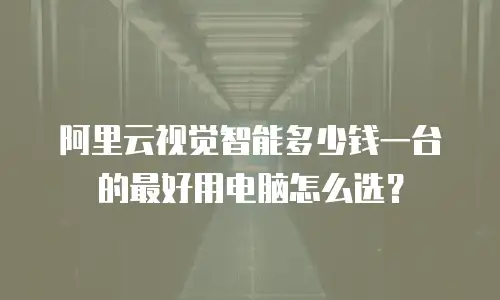 阿里云视觉智能多少钱一台的最好用电脑怎么选？