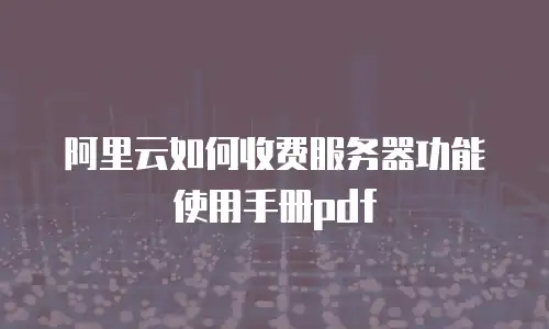 阿里云如何收费服务器功能使用手册pdf