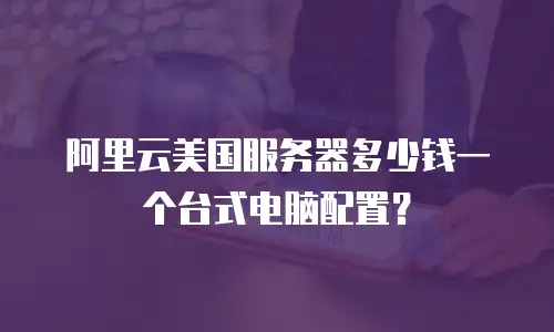 阿里云美国服务器多少钱一个台式电脑配置？