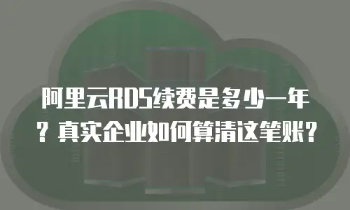 阿里云RDS续费是多少一年？真实企业如何算清这笔账？