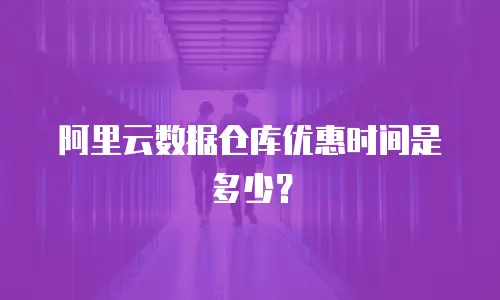 阿里云数据仓库优惠时间是多少？