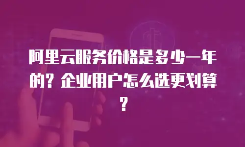 阿里云服务价格是多少一年的？企业用户怎么选更划算？