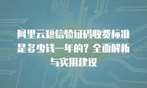 阿里云短信验证码收费标准是多少钱一年的？全面解析与实用建议