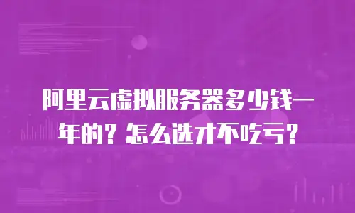 阿里云虚拟服务器多少钱一年的？怎么选才不吃亏？
