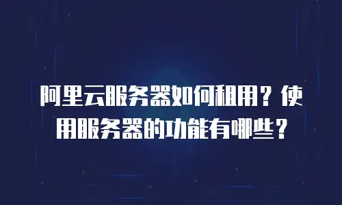 阿里云服务器如何租用？使用服务器的功能有哪些？