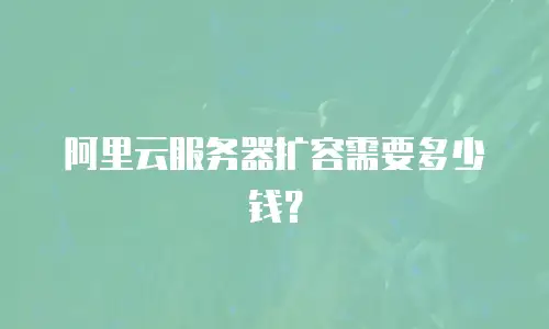 阿里云服务器扩容需要多少钱？